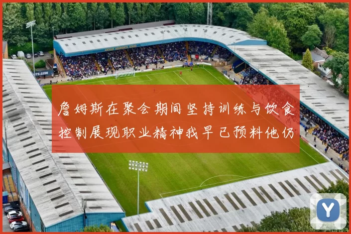 詹姆斯在聚会期间坚持训练与饮食控制展现职业精神我早已预料他仍将出战